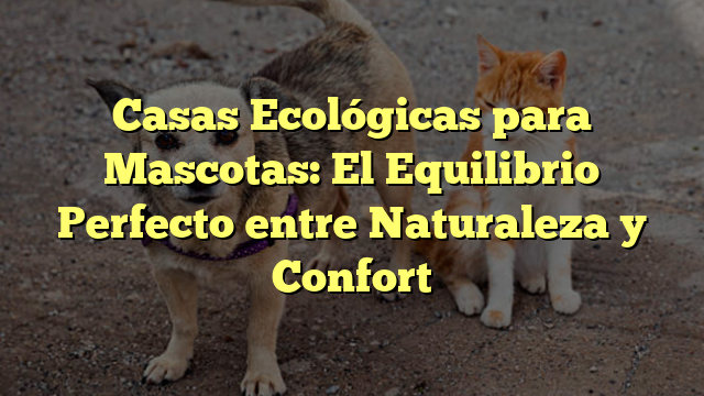 Casas Ecológicas para Mascotas: El Equilibrio Perfecto entre Naturaleza y Confort