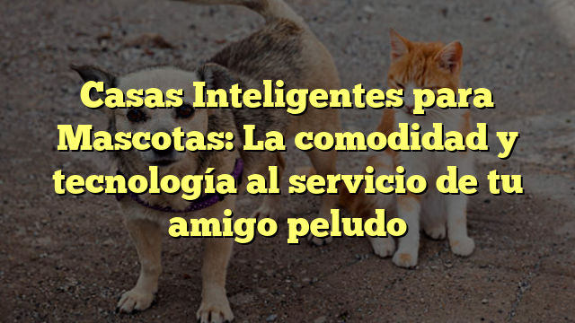 Casas Inteligentes para Mascotas: La comodidad y tecnología al servicio de tu amigo peludo
