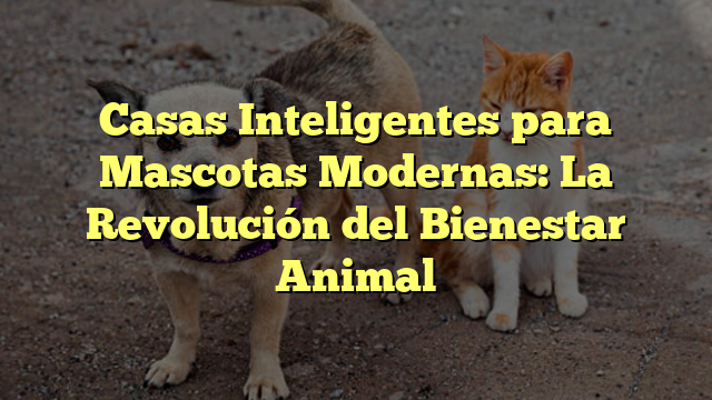 Casas Inteligentes para Mascotas Modernas: La Revolución del Bienestar Animal