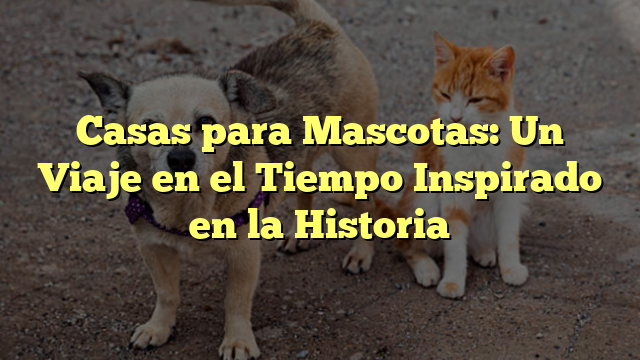 Casas para Mascotas: Un Viaje en el Tiempo Inspirado en la Historia