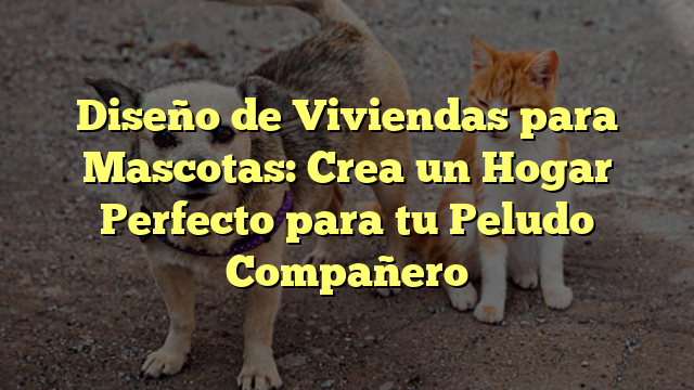 Diseño de Viviendas para Mascotas: Crea un Hogar Perfecto para tu Peludo Compañero