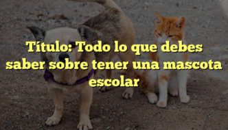 Título: Todo lo que debes saber sobre tener una mascota escolar