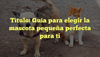 Título: Guía para elegir la mascota pequeña perfecta para ti